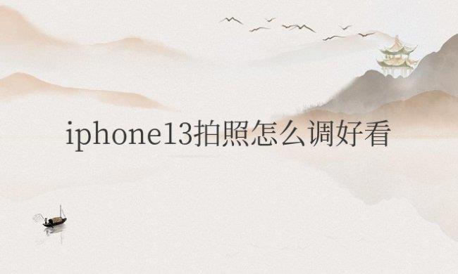 iphone13拍照怎么调好看(苹果手机拍照技巧)