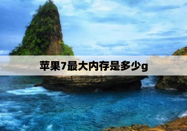 苹果7最大内存是多少g