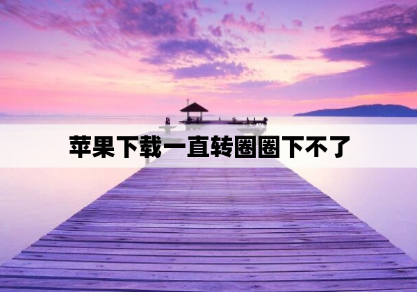 苹果下载一直转圈圈下不了