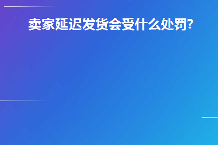  卖家延迟发货会受什么处罚? 