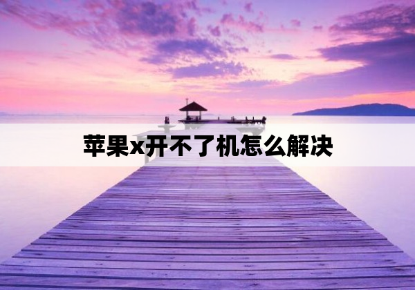 苹果x开不了机怎么解决