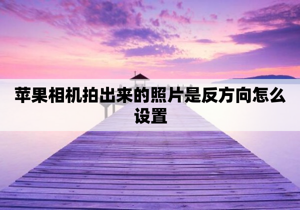 苹果相机拍出来的照片是反方向怎么设置