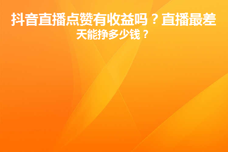 抖音直播点赞有收益吗？直播最差一天能挣多少钱？