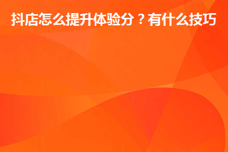 抖店怎么提升体验分？有什么技巧？