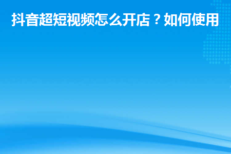 抖音超短视频怎么开店？如何使用？