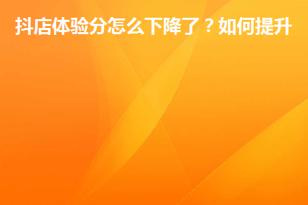 抖店体验分怎么下降了？如何提升？