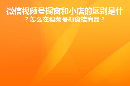 微信视频号橱窗和小店的区别是什么？怎么在视频号橱窗挂商品？