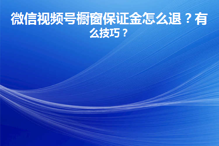 微信视频号橱窗保证金怎么退？有什么技巧？