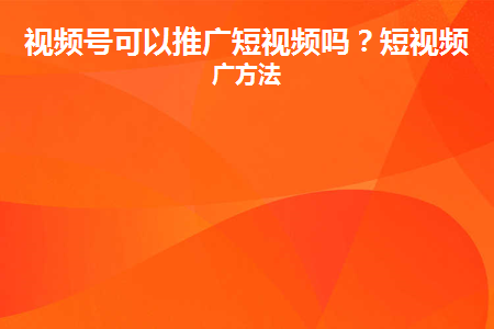 视频号可以推广短视频吗？短视频推广方法