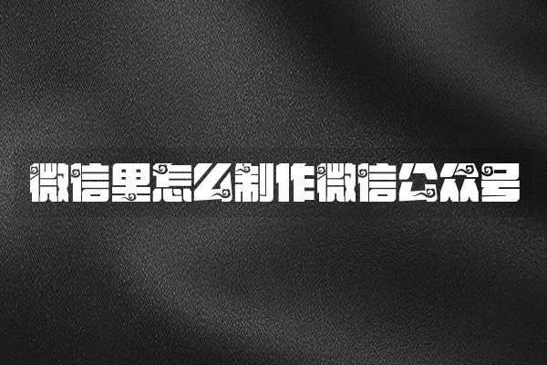 微信里怎么制作微信公众号