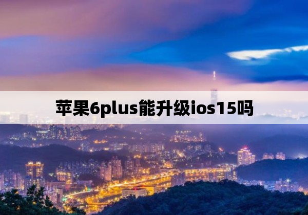 苹果6plus能升级ios15吗