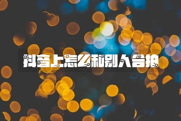 抖音上怎么和别人合拍