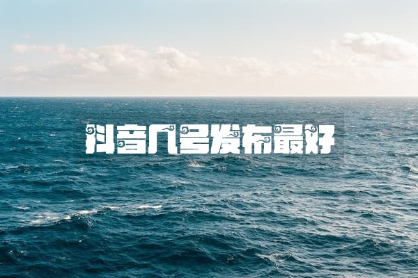 抖音几号发布最好