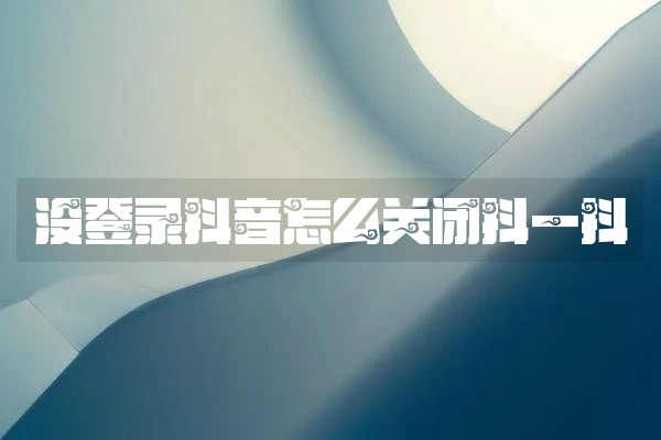 没登录抖音怎么关闭抖一抖