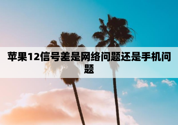 苹果12信号差是网络问题还是手机问题