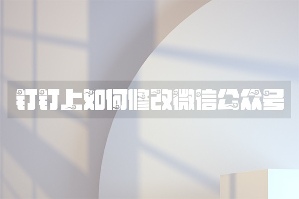 钉钉上如何修改微信公众号