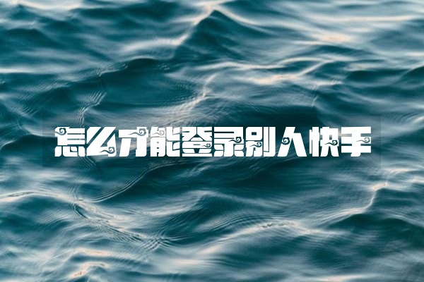 怎么才能登录别人快手