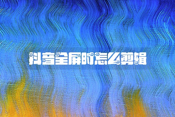 抖音全屏时怎么剪辑