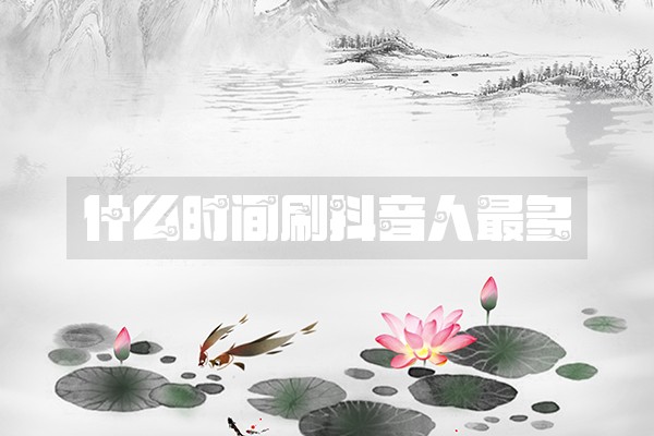 什么时间刷抖音人最多