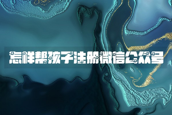 怎样帮孩子注册微信公众号