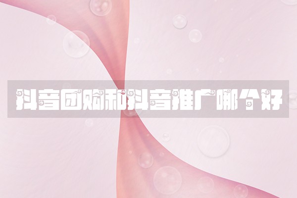 抖音团购和抖音推广哪个好