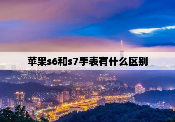 苹果s6和s7手表有什么区别