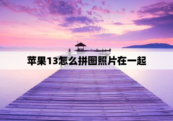 苹果13怎么拼图照片在一起