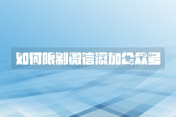 如何限制微信添加公众号