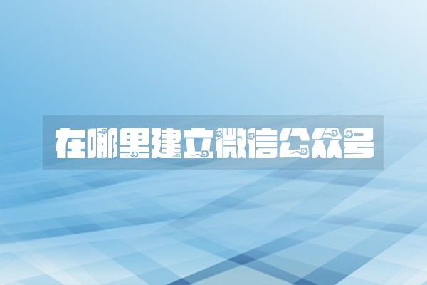 在哪里建立微信公众号