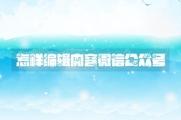 怎样编辑内容微信公众号