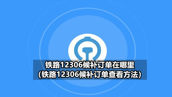 铁路12306候补订单在哪里 铁路12306候补订单查看方法