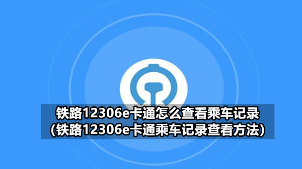 铁路12306e卡通怎么查看乘车记录 铁路12306e卡通乘车记录查看方法