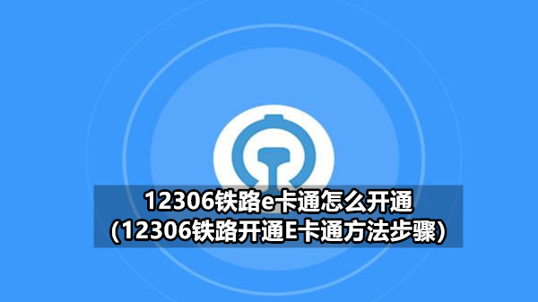 12306铁路e卡通怎么开通 12306铁路开通E卡通方法步骤