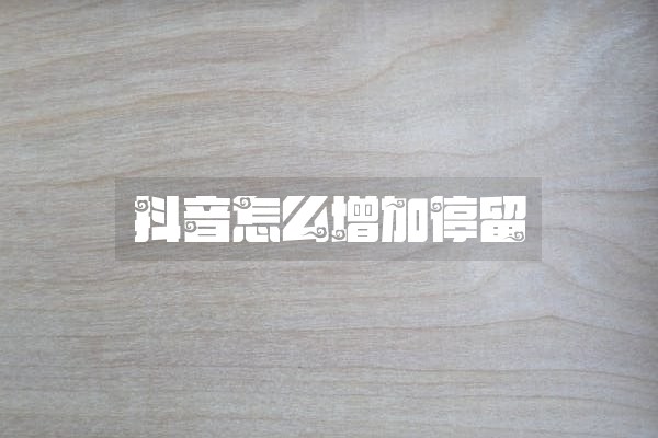 抖音怎么增加停留