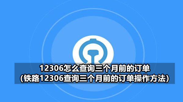 12306怎么查询三个月前的订单 铁路12306查询三个月前的订单操作方法