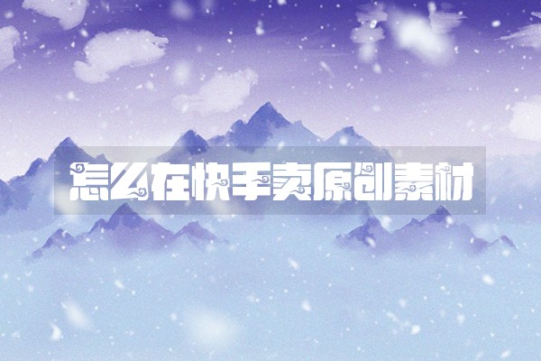 怎么在快手卖原创素材