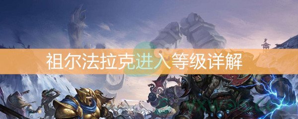 魔兽世界怀旧服祖尔法拉克进入等级详解