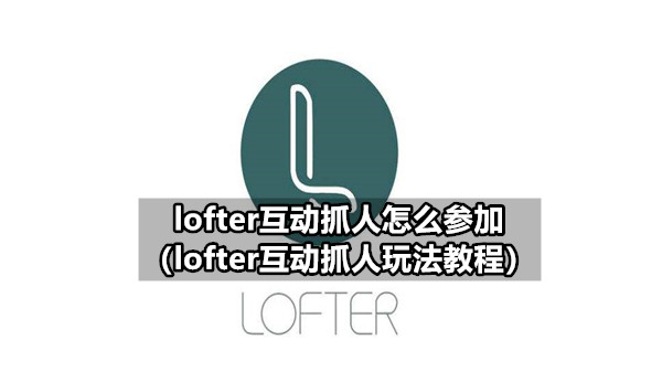 lofter互动抓人怎么参加 lofter互动抓人玩法教程