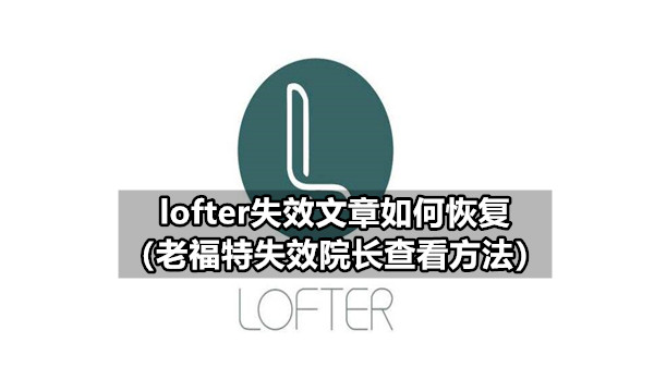 lofter失效文章如何恢复 老福特失效院长查看方法