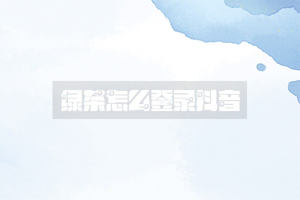 绿茶怎么登录抖音