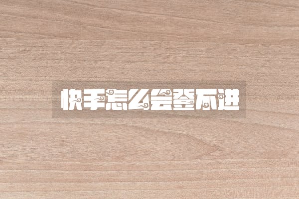 快手怎么会登不进