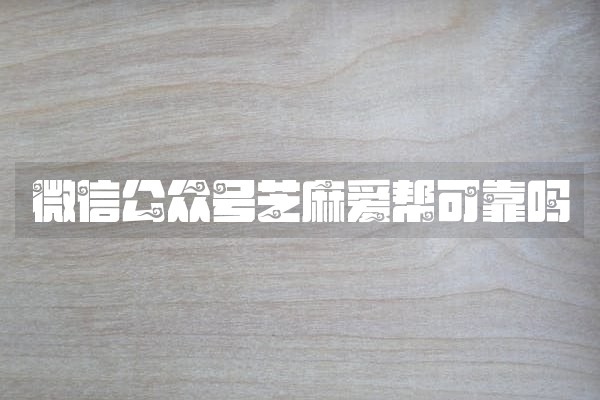 微信公众号芝麻爱帮可靠吗