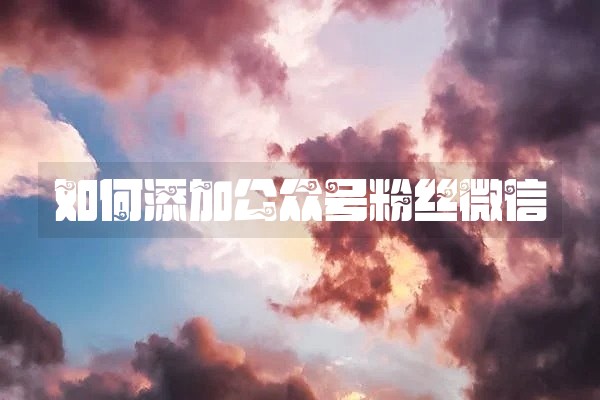 如何添加公众号粉丝微信