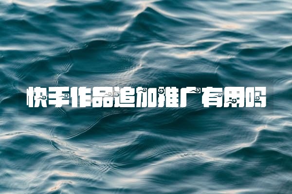 快手作品追加推广有用吗