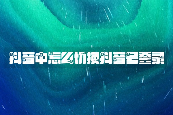 抖音中怎么切换抖音号登录