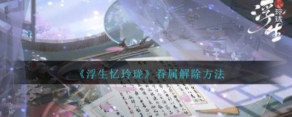 浮生忆玲珑眷属怎么解除 眷属解除方法