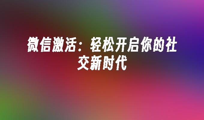 微信激活：轻松开启你的社交新时代