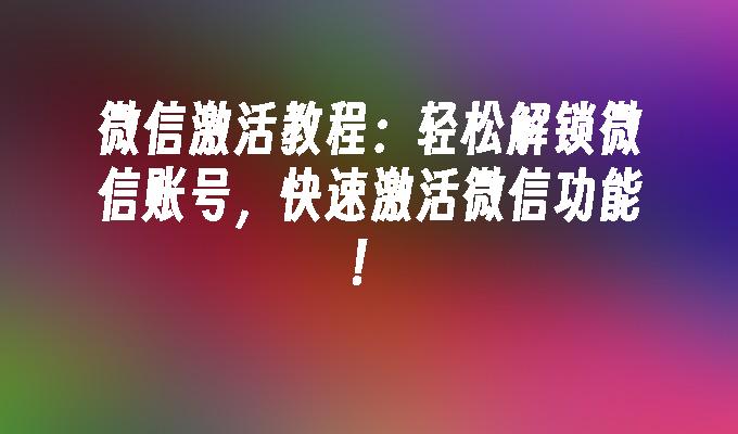 微信激活教程：轻松解锁微信账号，快速激活微信功能！