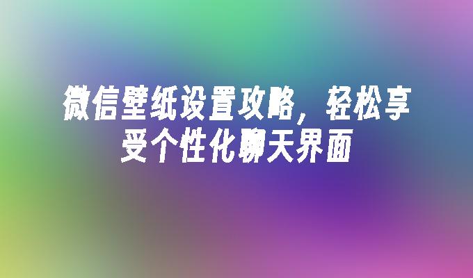 微信壁纸设置攻略，轻松享受个性化聊天界面