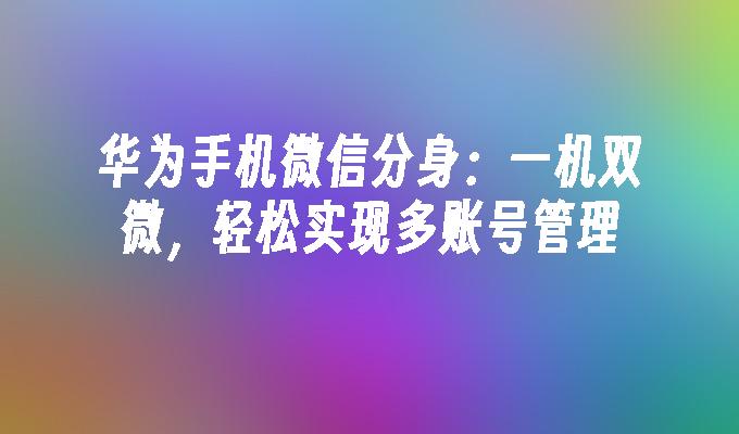 华为手机微信分身：一机双微，轻松实现多账号管理